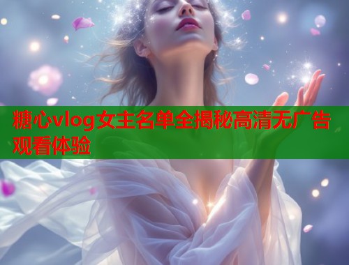 糖心vlog女主名单全揭秘高清无广告观看体验  第2张