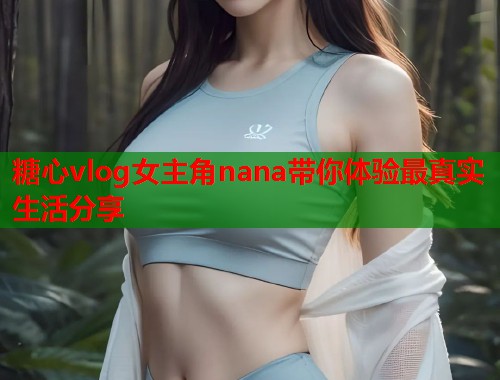 糖心vlog女主角nana带你体验最真实生活分享