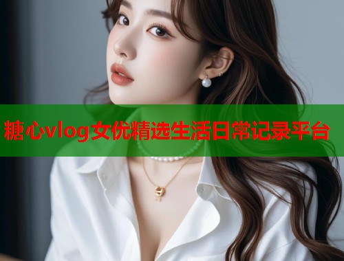 糖心vlog女优精选生活日常记录平台
