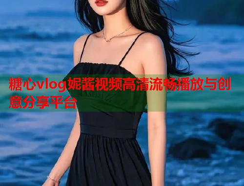 糖心vlog妮酱视频高清流畅播放与创意分享平台  第2张