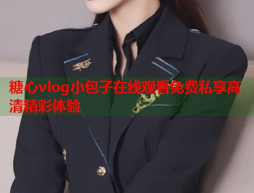 糖心vlog小包子在线观看免费私享高清精彩体验