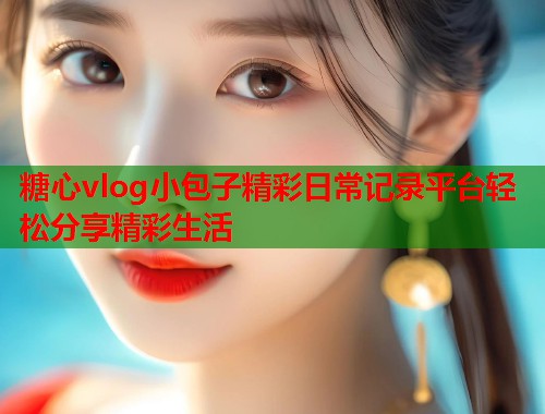 糖心vlog小包子精彩日常记录平台轻松分享精彩生活
