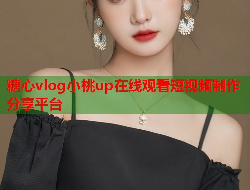 糖心vlog小桃up在线观看短视频制作分享平台