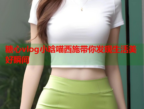 糖心vlog小晗喵西施带你发现生活美好瞬间  第2张