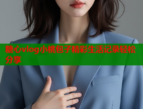 糖心vlog小桃包子精彩生活记录轻松分享